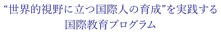 “世界的視野に立つ国際人の育成”を実践する国際教育プログラム